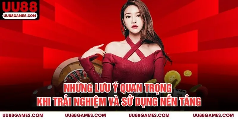 Những lưu ý quan trọng khi trải nghiệm và sử dụng nền tảng